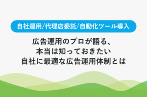 広告運用のプロが語る、本当は知っておきたい自社に最適な広告運用体制とは